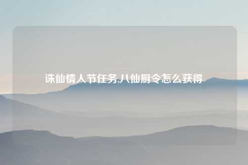 诛仙情人节任务,八仙厨令怎么获得