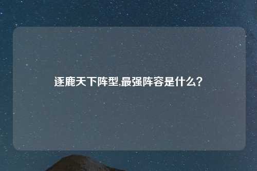 逐鹿天下阵型,最强阵容是什么？