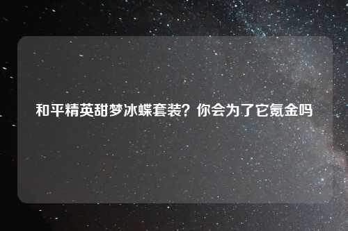 和平精英甜梦冰蝶套装？你会为了它氪金吗