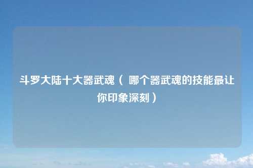 斗罗大陆十大器武魂（ 哪个器武魂的技能最让你印象深刻）