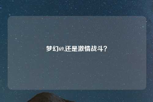 梦幻69,还是激情战斗？