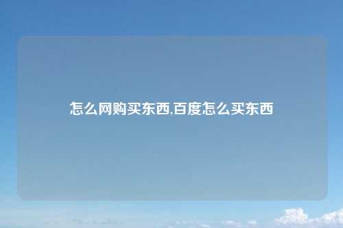 怎么网购买东西,百度怎么买东西
