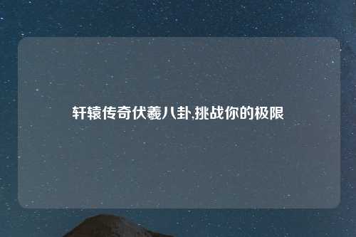 轩辕传奇伏羲八卦,挑战你的极限