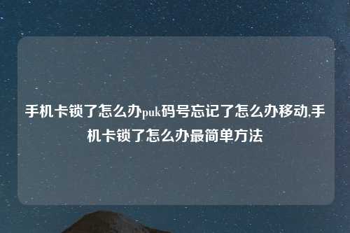 手机卡锁了怎么办puk码号忘记了怎么办移动,手机卡锁了怎么办最简单方法
