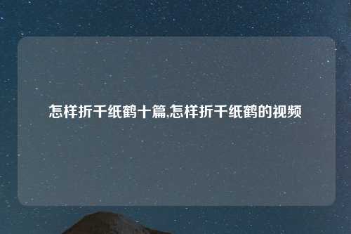 怎样折千纸鹤十篇,怎样折千纸鹤的视频