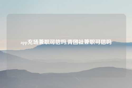 app充场兼职可信吗,青团社兼职可信吗