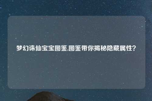 梦幻诛仙宝宝图鉴,图鉴带你揭秘隐藏属性？