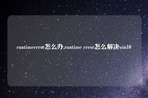 runtimeerror怎么办,runtime error怎么解决win10