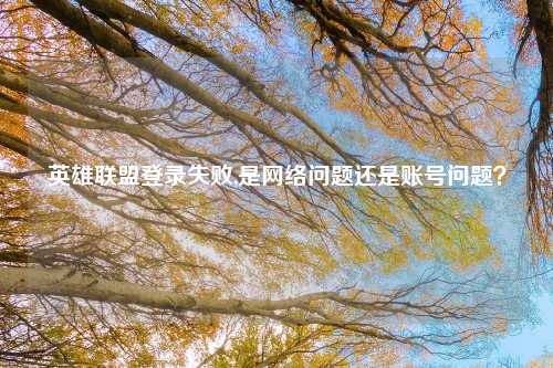英雄联盟登录失败,是网络问题还是账号问题？