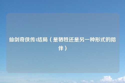仙剑奇侠传4结局（是牺牲还是另一种形式的陪伴）