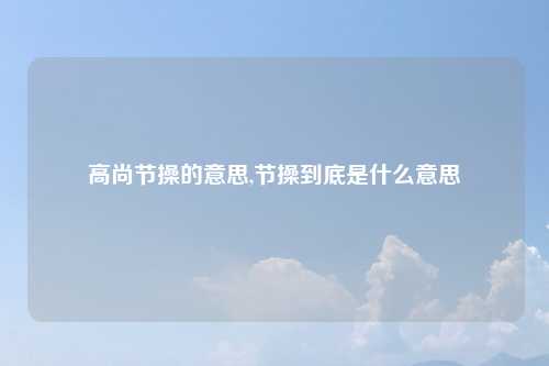 高尚节操的意思,节操到底是什么意思