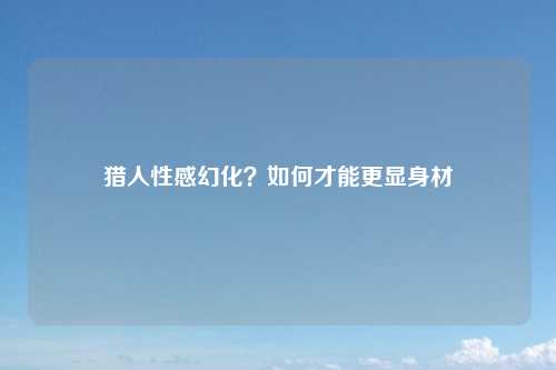 猎人性感幻化？如何才能更显身材