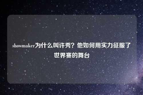 showmaker为什么叫许秀？他如何用实力征服了世界赛的舞台