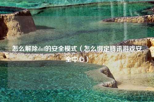 怎么解除dnf的安全模式（怎么绑定腾讯游戏安全中心）