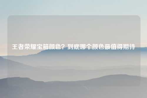 王者荣耀宝箱颜色？到底哪个颜色最值得期待