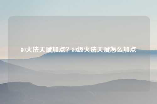 80火法天赋加点？80级火法天赋怎么加点