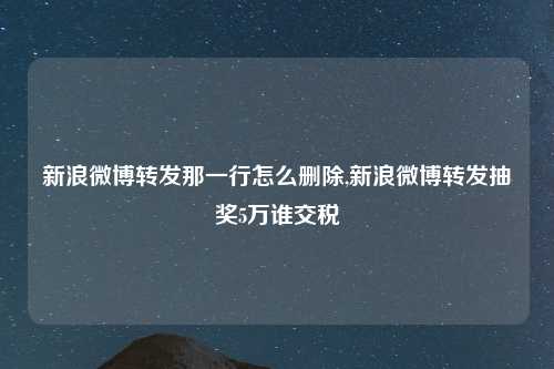 新浪微博转发那一行怎么删除,新浪微博转发抽奖5万谁交税