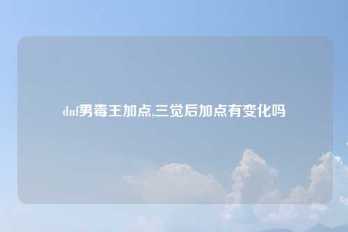dnf男毒王加点,三觉后加点有变化吗