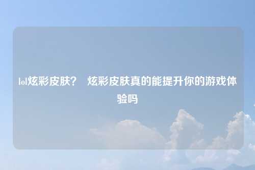 lol炫彩皮肤？  炫彩皮肤真的能提升你的游戏体验吗