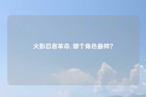 火影忍者革命, 哪个角色最帅？