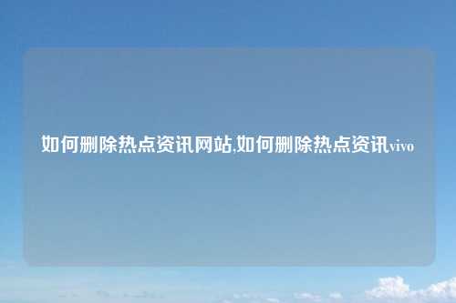 如何删除热点资讯网站,如何删除热点资讯vivo