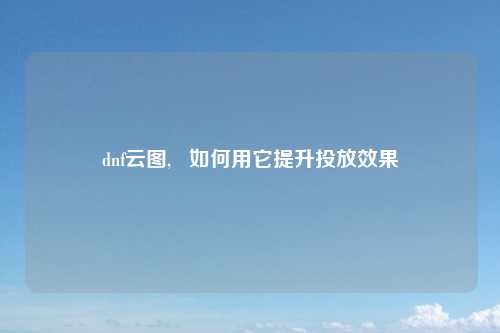dnf云图,   如何用它提升投放效果