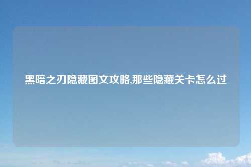 黑暗之刃隐藏图文攻略,那些隐藏关卡怎么过