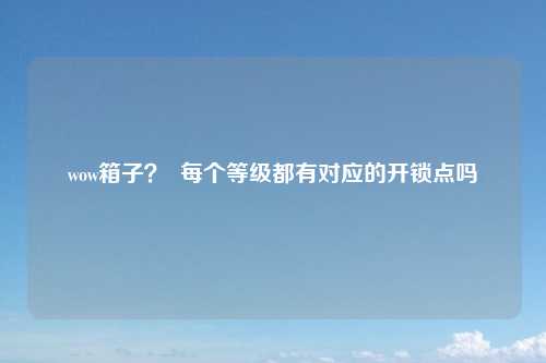 wow箱子？  每个等级都有对应的开锁点吗