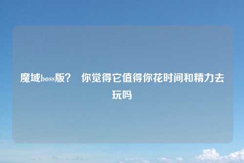 魔域boss版？  你觉得它值得你花时间和精力去玩吗