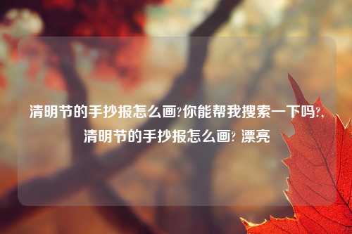 清明节的手抄报怎么画?你能帮我搜索一下吗?,清明节的手抄报怎么画? 漂亮