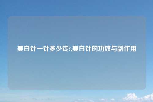 美白针一针多少钱?,美白针的功效与副作用