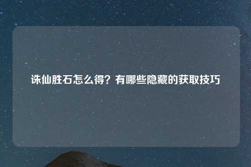 诛仙胜石怎么得？有哪些隐藏的获取技巧
