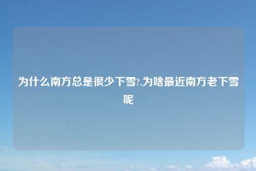 为什么南方总是很少下雪?,为啥最近南方老下雪呢
