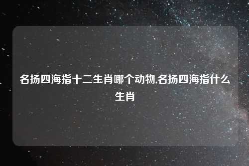名扬四海指十二生肖哪个动物,名扬四海指什么生肖