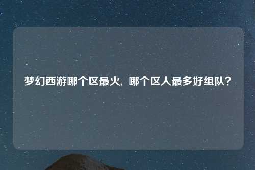梦幻西游哪个区最火,  哪个区人最多好组队？