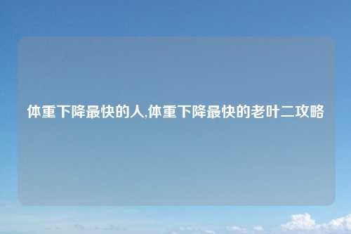 体重下降最快的人,体重下降最快的老叶二攻略