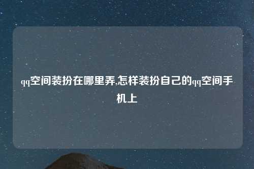 qq空间装扮在哪里弄,怎样装扮自己的qq空间手机上