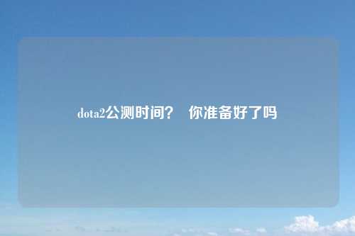 dota2公测时间？  你准备好了吗