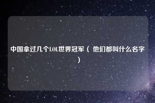 中国拿过几个LOL世界冠军（ 他们都叫什么名字）