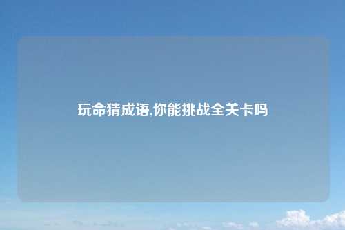 玩命猜成语,你能挑战全关卡吗