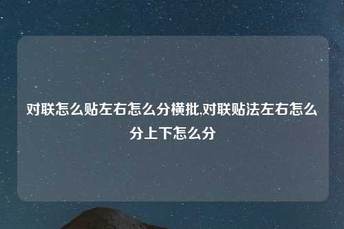 对联怎么贴左右怎么分横批,对联贴法左右怎么分上下怎么分
