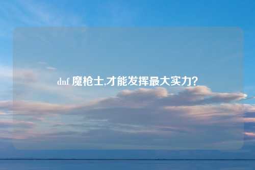 dnf 魔枪士,才能发挥最大实力？