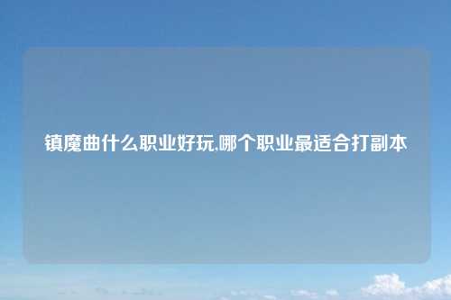 镇魔曲什么职业好玩,哪个职业最适合打副本