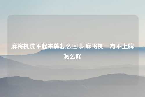 麻将机洗不起来牌怎么回事,麻将机一方不上牌怎么修