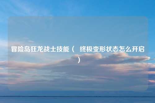 冒险岛狂龙战士技能（  终极变形状态怎么开启）