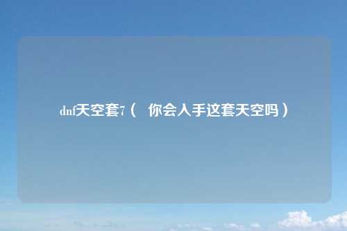 dnf天空套7（  你会入手这套天空吗）