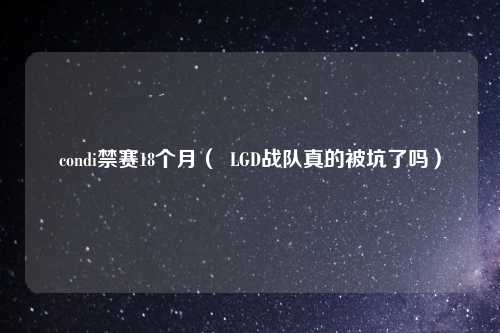condi禁赛18个月（  LGD战队真的被坑了吗）