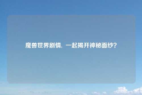 魔兽世界剧情,  一起揭开神秘面纱？