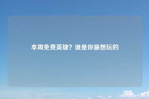 本周免费英雄？谁是你最想玩的