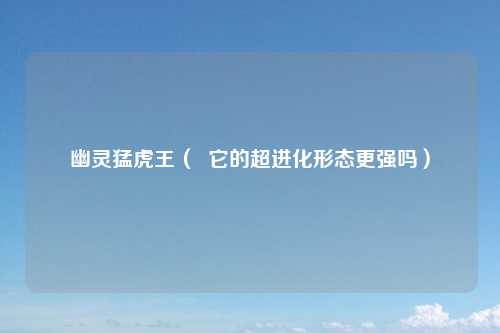 幽灵猛虎王（  它的超进化形态更强吗）